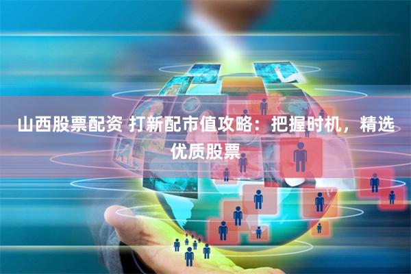 山西股票配资 打新配市值攻略：把握时机，精选优质股票