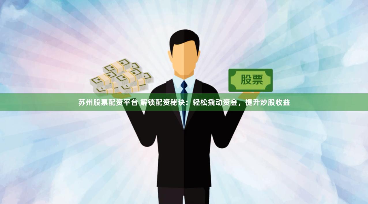 苏州股票配资平台 解锁配资秘诀：轻松撬动资金，提升炒股收益