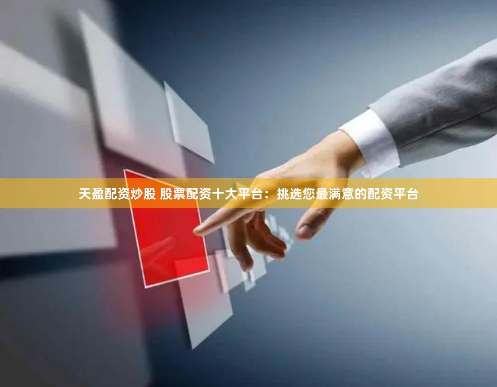 天盈配资炒股 股票配资十大平台：挑选您最满意的配资平台
