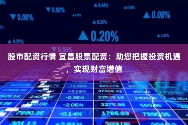 股市配资行情 宜昌股票配资：助您把握投资机遇，实现财富增值