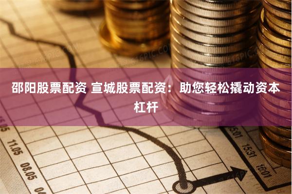 邵阳股票配资 宣城股票配资：助您轻松撬动资本杠杆