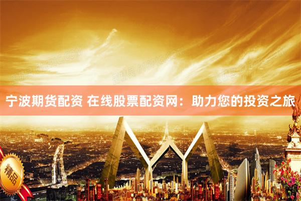 宁波期货配资 在线股票配资网：助力您的投资之旅