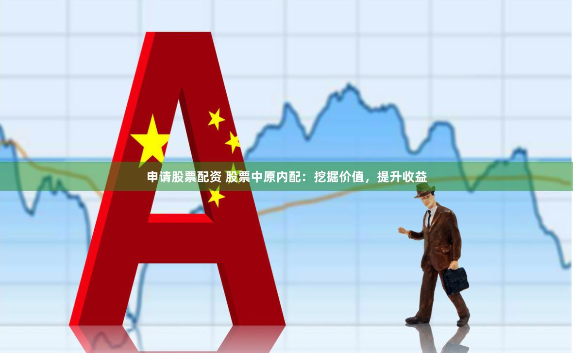 申请股票配资 股票中原内配：挖掘价值，提升收益