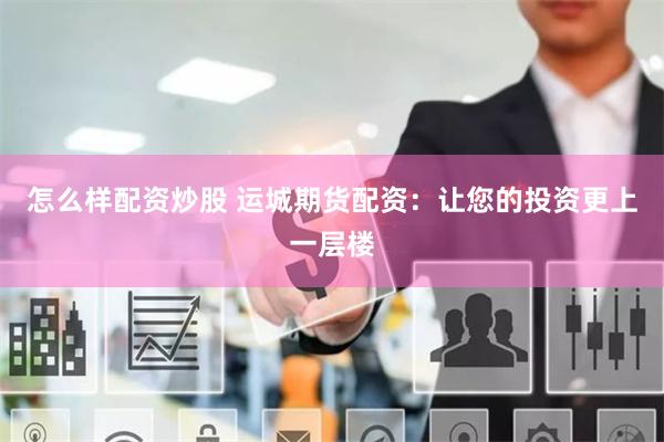 怎么样配资炒股 运城期货配资：让您的投资更上一层楼