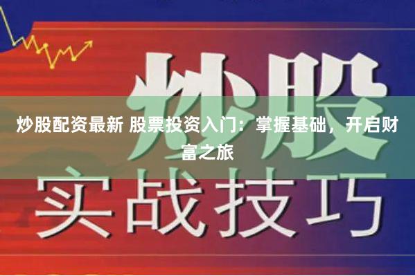 炒股配资最新 股票投资入门：掌握基础，开启财富之旅