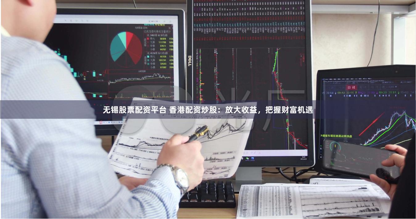无锡股票配资平台 香港配资炒股：放大收益，把握财富机遇