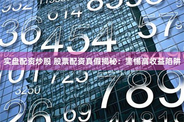实盘配资炒股 股票配资真假揭秘：警惕高收益陷阱