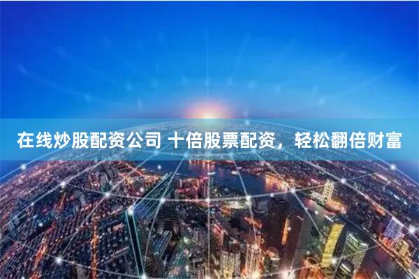 在线炒股配资公司 十倍股票配资，轻松翻倍财富