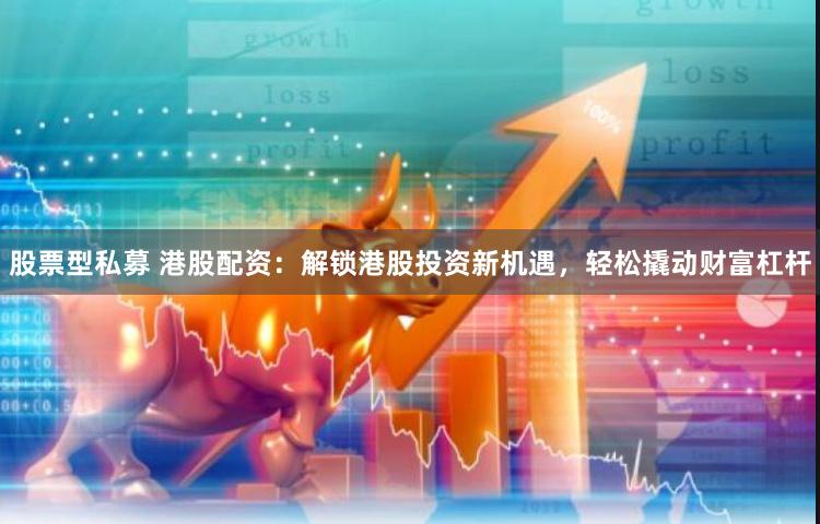 股票型私募 港股配资：解锁港股投资新机遇，轻松撬动财富杠杆