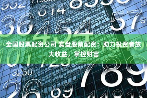 全国股票配资公司 实盘股票配资：助力投资者放大收益，掌控财富
