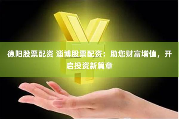 德阳股票配资 淄博股票配资：助您财富增值，开启投资新篇章