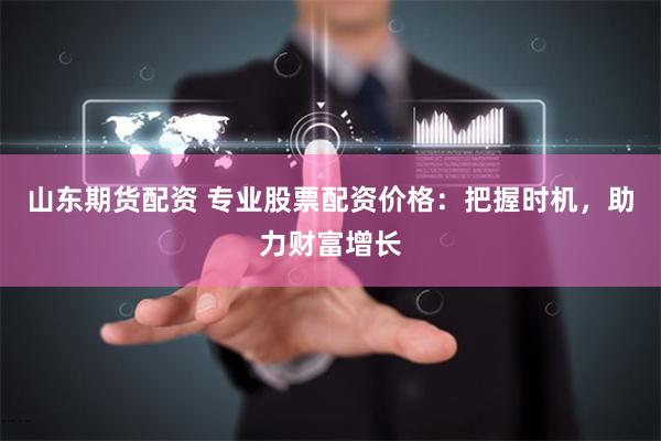 山东期货配资 专业股票配资价格：把握时机，助力财富增长