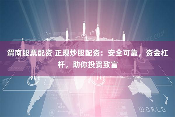 渭南股票配资 正规炒股配资：安全可靠，资金杠杆，助你投资致富