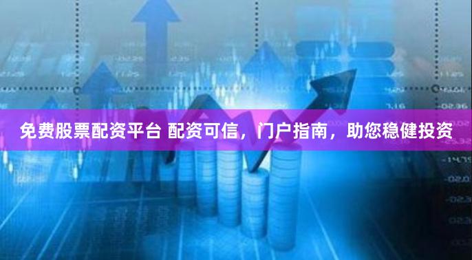 免费股票配资平台 配资可信，门户指南，助您稳健投资