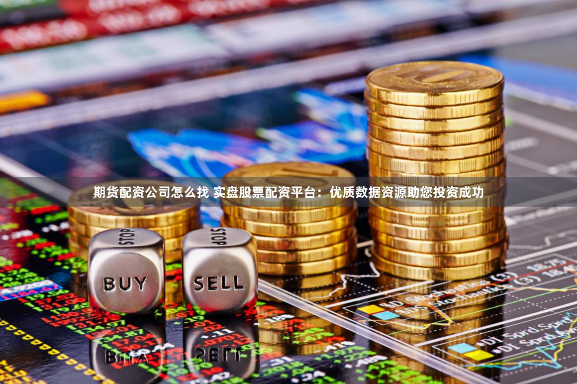 期货配资公司怎么找 实盘股票配资平台：优质数据资源助您投资成功