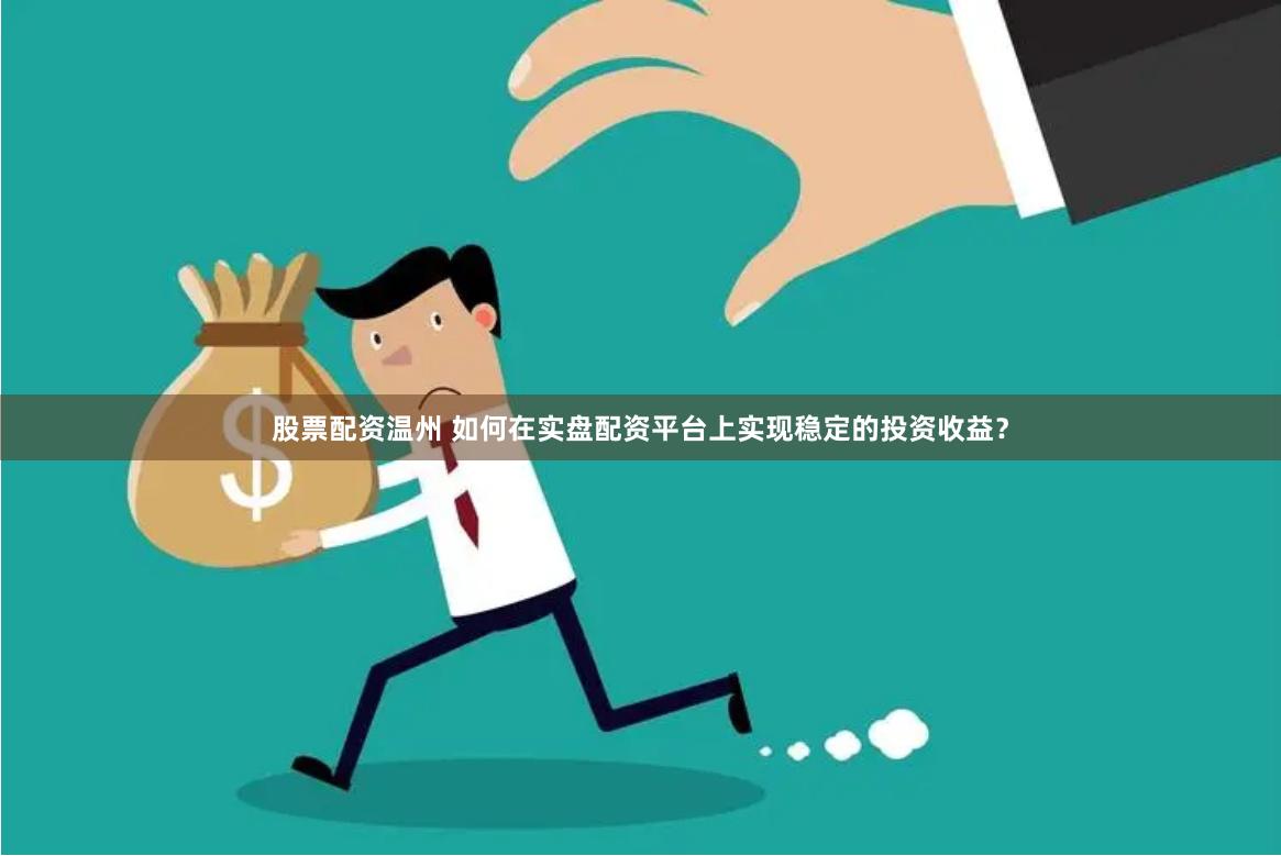 股票配资温州 如何在实盘配资平台上实现稳定的投资收益？