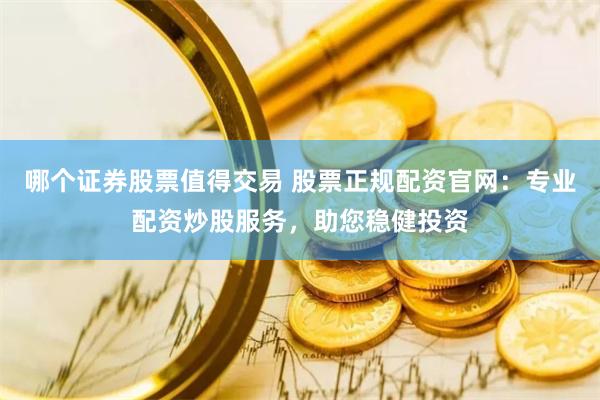 哪个证券股票值得交易 股票正规配资官网：专业配资炒股服务，助您稳健投资