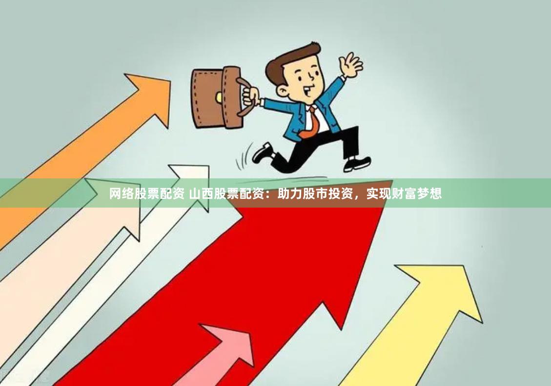 网络股票配资 山西股票配资：助力股市投资，实现财富梦想
