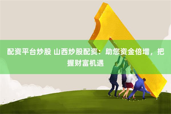 配资平台炒股 山西炒股配资：助您资金倍增，把握财富机遇