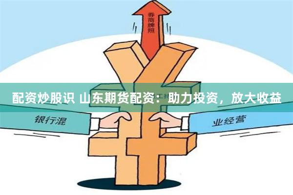 配资炒股识 山东期货配资：助力投资，放大收益