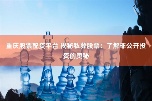 重庆股票配资平台 揭秘私募股票：了解非公开投资的奥秘