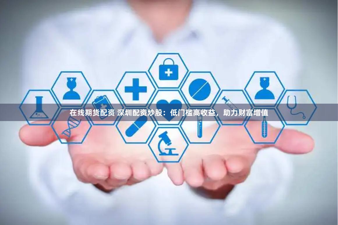 在线期货配资 深圳配资炒股：低门槛高收益，助力财富增值