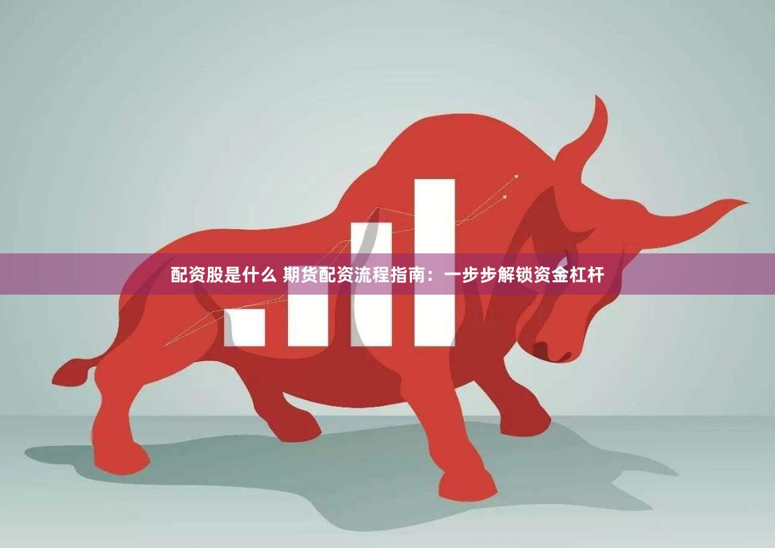 配资股是什么 期货配资流程指南：一步步解锁资金杠杆