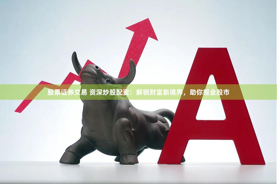 股票证券交易 资深炒股配资：解锁财富新境界，助你掘金股市