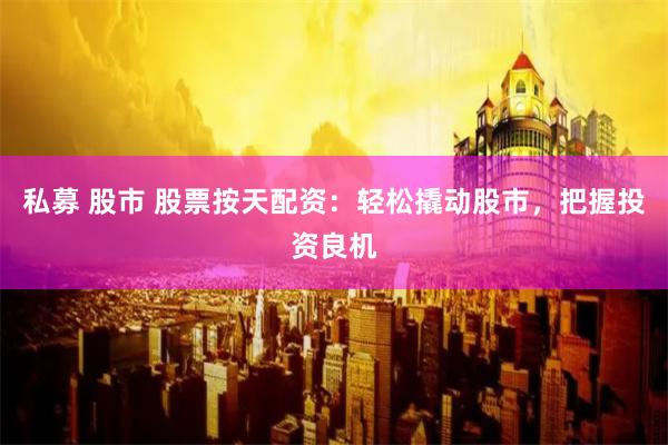 私募 股市 股票按天配资：轻松撬动股市，把握投资良机
