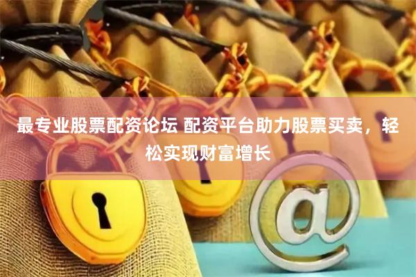 最专业股票配资论坛 配资平台助力股票买卖，轻松实现财富增长