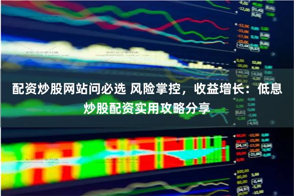 配资炒股网站问必选 风险掌控，收益增长：低息炒股配资实用攻略分享
