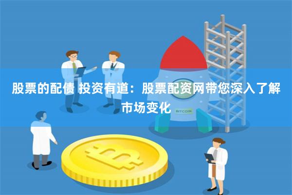 股票的配债 投资有道：股票配资网带您深入了解市场变化