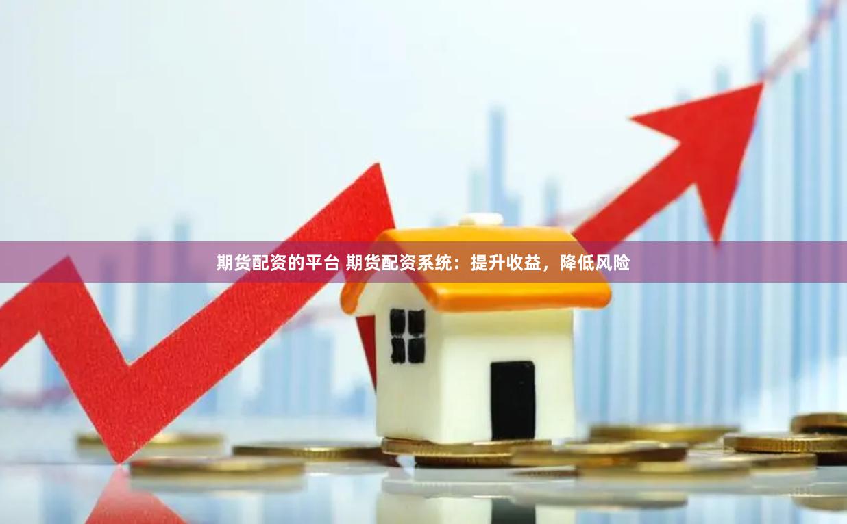 期货配资的平台 期货配资系统：提升收益，降低风险