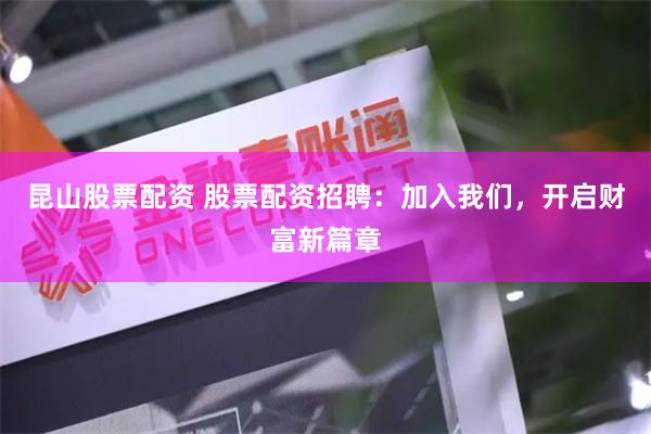 昆山股票配资 股票配资招聘：加入我们，开启财富新篇章