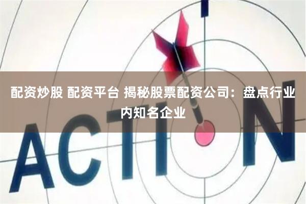 配资炒股 配资平台 揭秘股票配资公司：盘点行业内知名企业