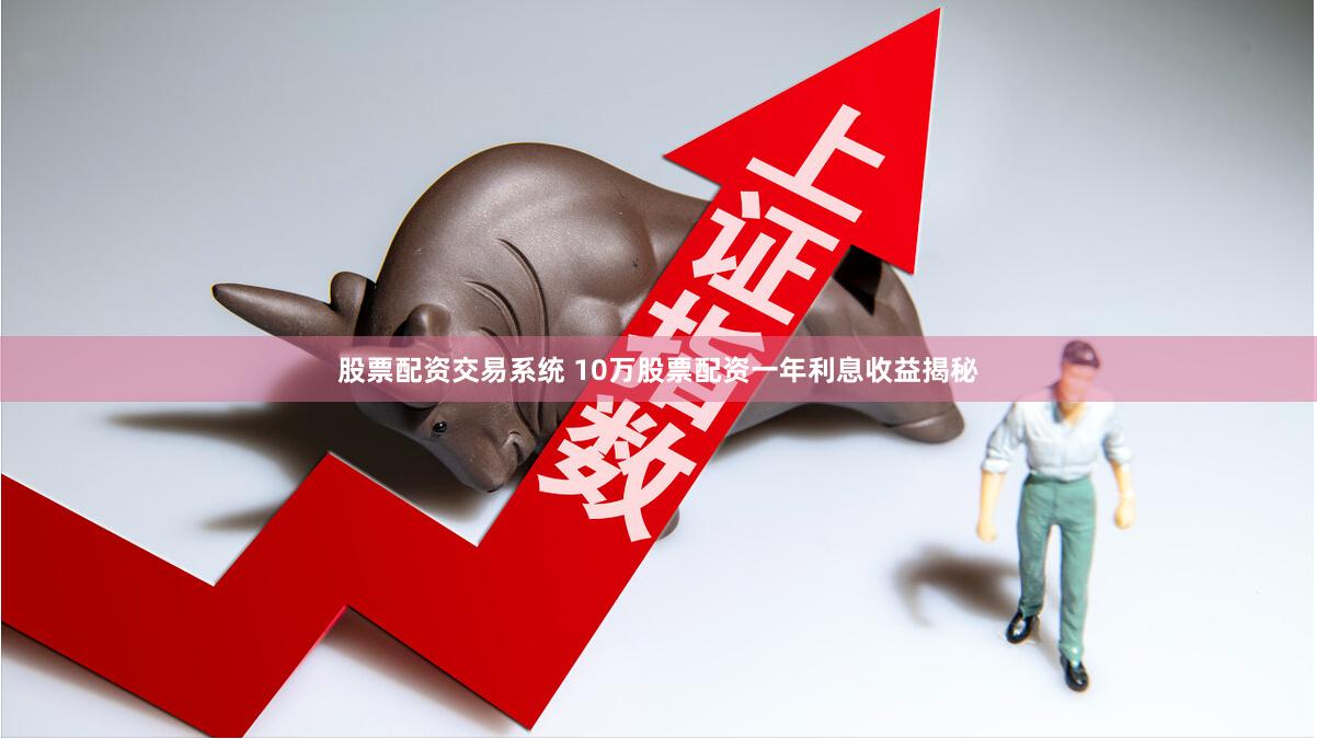 股票配资交易系统 10万股票配资一年利息收益揭秘