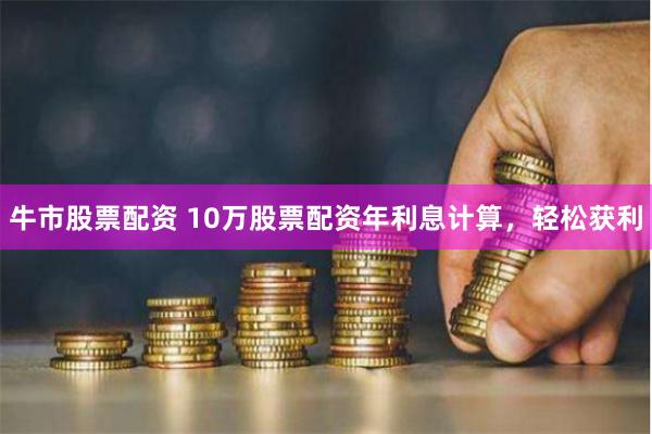 牛市股票配资 10万股票配资年利息计算，轻松获利