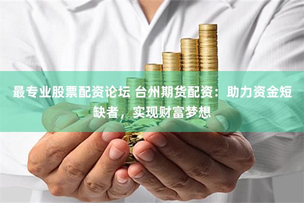 最专业股票配资论坛 台州期货配资：助力资金短缺者，实现财富梦想