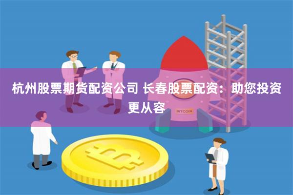 杭州股票期货配资公司 长春股票配资：助您投资更从容