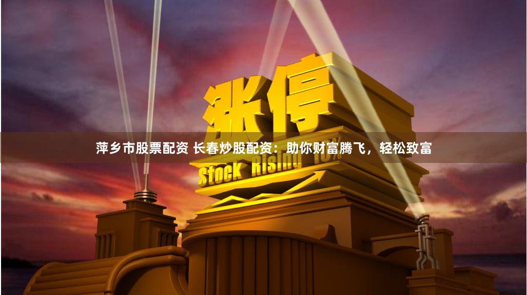 萍乡市股票配资 长春炒股配资：助你财富腾飞，轻松致富