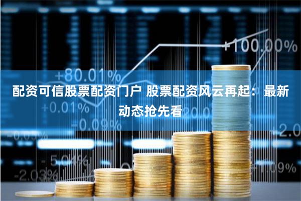 配资可信股票配资门户 股票配资风云再起：最新动态抢先看