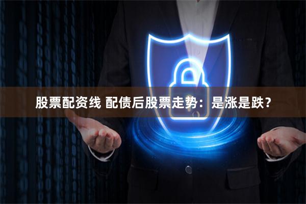 股票配资线 配债后股票走势：是涨是跌？