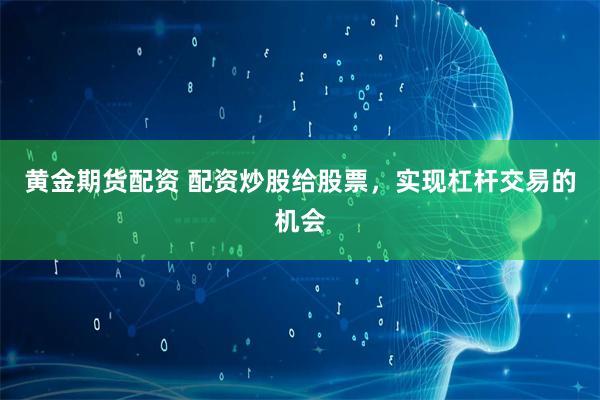 黄金期货配资 配资炒股给股票，实现杠杆交易的机会