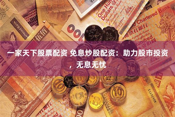 一家天下股票配资 免息炒股配资：助力股市投资，无息无忧