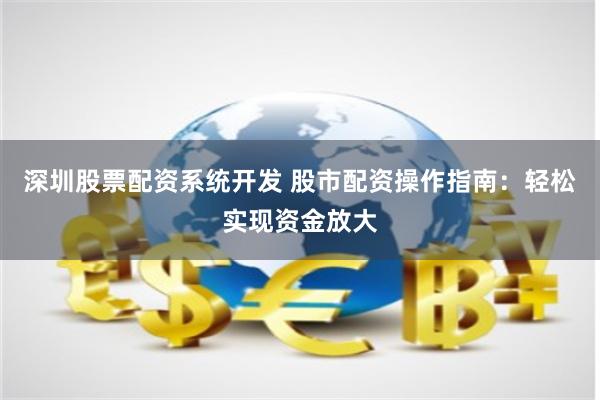 深圳股票配资系统开发 股市配资操作指南：轻松实现资金放大