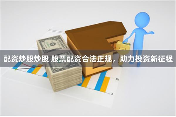 配资炒股炒股 股票配资合法正规，助力投资新征程