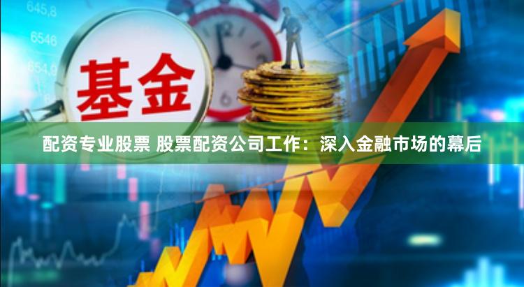 配资专业股票 股票配资公司工作：深入金融市场的幕后