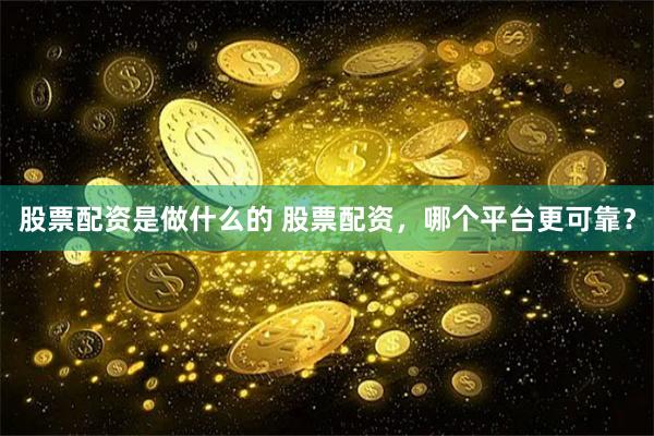 股票配资是做什么的 股票配资，哪个平台更可靠？