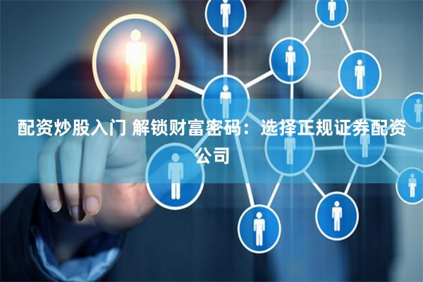 配资炒股入门 解锁财富密码：选择正规证券配资公司