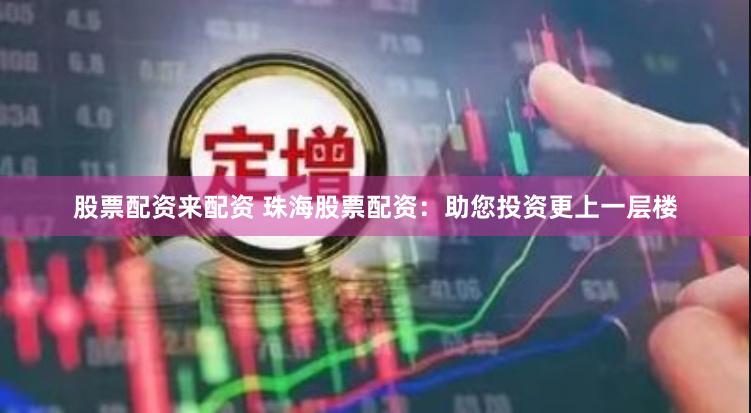 股票配资来配资 珠海股票配资：助您投资更上一层楼